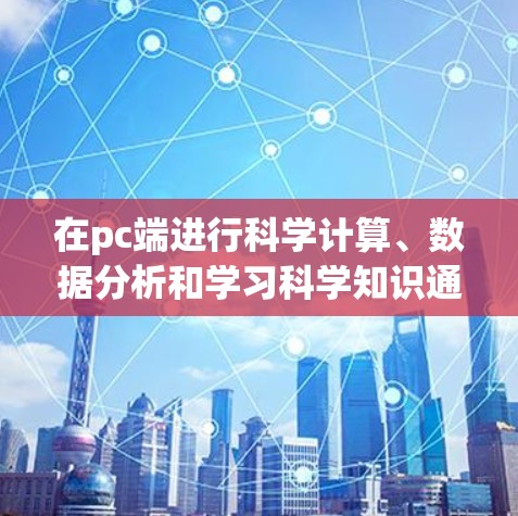 在pc端进行科学计算、数据分析和学习科学知识通常需要一些在线工具和编程环境。以下是一些常见的在线科学工具和教程推荐