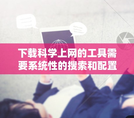 下载科学上网的工具需要系统性的搜索和配置，以下是一些分步指南，帮助您找到和使用这些工具