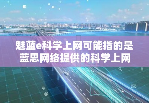 魅蓝e科学上网可能指的是蓝思网络提供的科学上网服务。蓝思网络是一个知名的互联网服务提供商，他们提供多种互联网接入服务，包括家庭网络、企业网络和局域网等