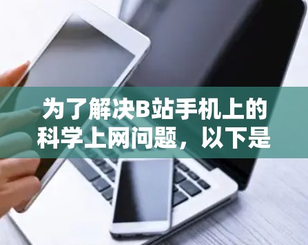 为了解决B站手机上的科学上网问题,以下是详细的步骤说明 为了解决B站手机上的科学上网问题,以下是详细的步骤说明