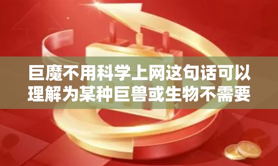 巨魔不用科学上网这句话可以理解为某种巨兽或生物不需要依赖现代科学和技术，尤其是互联网，来维持其存在或功能。以下是一些可能的解释和含义