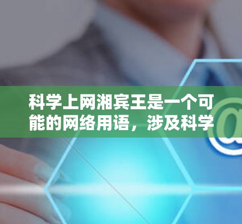 科学上网湘宾王是一个可能的网络用语，涉及科学、互联网和特定领域的特定平台。以下是关于该概念的详细分析
