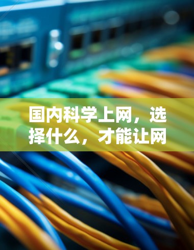 国内科学上网，选择什么，才能让网络真正成为你的朋友？
