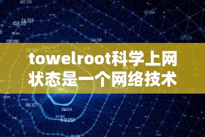 towelroot科学上网状态是一个网络技术术语，通常用于描述网络设备或服务器在进行网络操作时的状态。具体来说，这个词可能指的是设备或服务器在进行网络连接或操作时的状态，可能包括以下内容