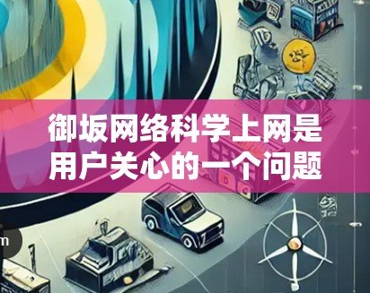 御坂网络科学上网是用户关心的一个问题。首先，御坂在网络中的含义可能与其他网络用语相关，比如御坂可能指特定的网络服务、资源或功能。其次，科学上网通常涉及使用网络资源、安全软件或优化网络配置的方法