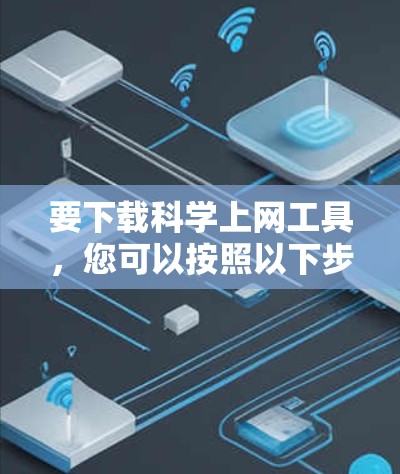 要下载科学上网工具，您可以按照以下步骤进行选择和下载