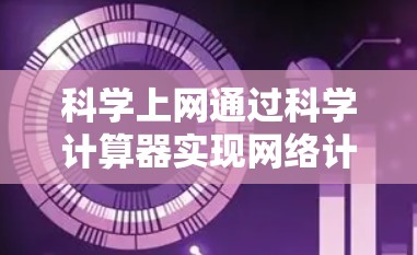 科学上网通过科学计算器实现网络计算和表达式的处理。以下是详细的步骤和注意事项