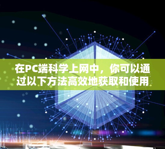 在PC端科学上网中，你可以通过以下方法高效地获取和使用科学资源