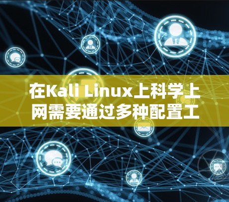 在Kali Linux上科学上网需要通过多种配置工具来管理网络连接、转发和流量控制。以下是逐步指南 在Kali Linux上科学上网需要通过多种配置工具来管理网络连接、转发和流量控制。以下是逐步指南