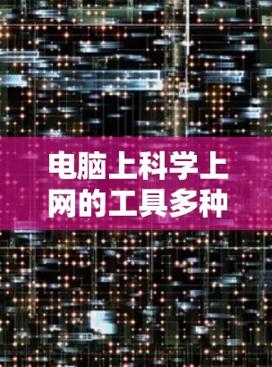 电脑上科学上网的工具多种多样，涵盖了数据处理、编程、学习资源、虚拟现实等多个领域。以下是一些常见的工具和它们的功能