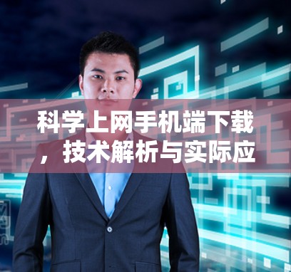 科学上网手机端下载，技术解析与实际应用