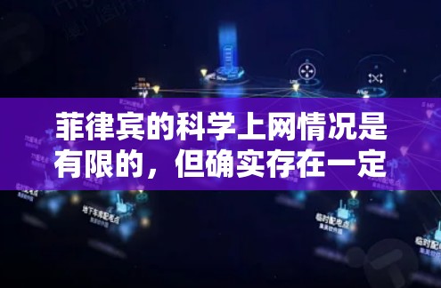 菲律宾的科学上网情况是有限的，但确实存在一定的互联网基础设施和互联网资源。菲律宾是一个位于东南亚的国家，近年来在互联网基础设施方面有所进展，但仍处于发展中阶段。以下是一些关于菲律宾科学上网的详细信息