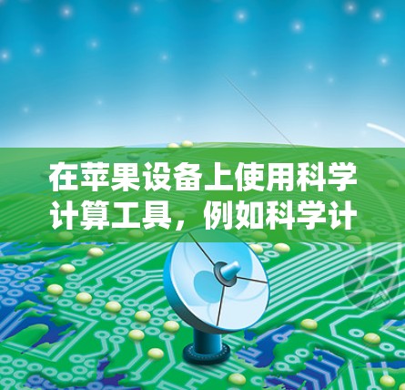 在苹果设备上使用科学计算工具，例如科学计算器、科学计算器网站或科学计算软件，可以满足多种科学计算需求。以下是一些常见的科学计算工具和它们在苹果设备上的应用