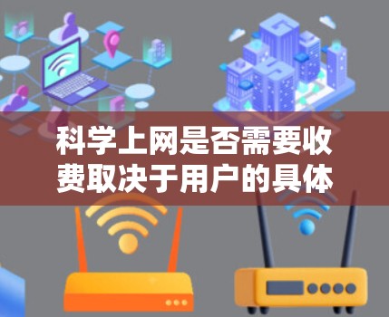 科学上网是否需要收费取决于用户的具体需求和功能需求。以下是一些关键点，帮助你做出明智的选择