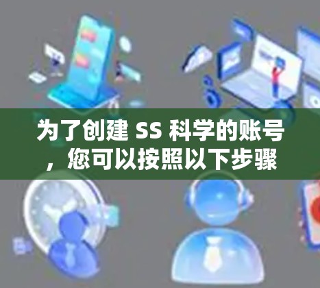 为了创建 SS 科学的账号，您可以按照以下步骤进行操作