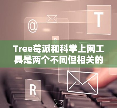 Tree莓派和科学上网工具是两个不同但相关的概念，它们在用途和平台上有显著差异。以下是它们的详细比较和总结