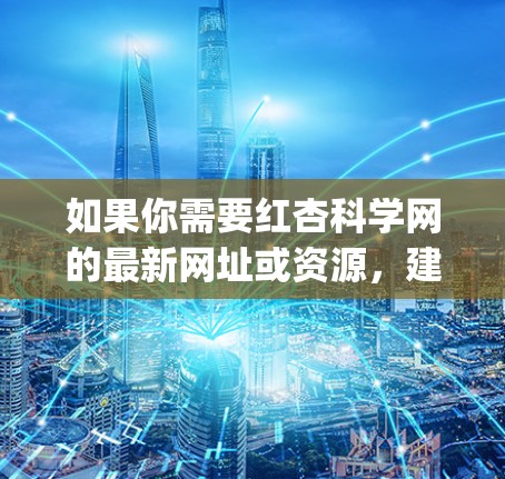 如果你需要红杏科学网的最新网址或资源，建议访问其官方网站，红杏科学网]http:red-杏.net/如果你无法访问该网站，请联系网站管理员获取最新信息