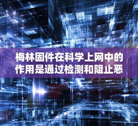 梅林固件在科学上网中的作用是通过检测和阻止恶意软件，保护计算机设备免受感染。以下是其关键功能和应用