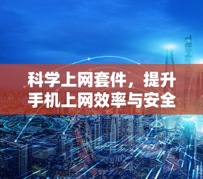 科学上网套件，提升手机上网效率与安全性的新解决方案