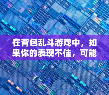 在背包乱斗游戏中，如果你的表现不佳，可能与以下因素有关