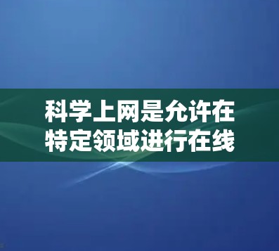 科学上网是允许在特定领域进行在线学习和研究的内容，其中包括了科学、技术、工程、数学、计算机科学等领域的知识。对于成年用户，以下是一些关键点和建议