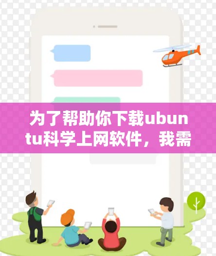 为了帮助你下载ubuntu科学上网软件,我需要了解你具体需要什么功能。以下是一些常用的可能性,供你参考 为了帮助你下载ubuntu科学上网软件,我需要了解你具体需要什么功能。以下是一些常用的可能性,供你参考
