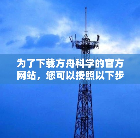 为了下载方舟科学的官方网站,您可以按照以下步骤操作 为了下载方舟科学的官方网站,您可以按照以下步骤操作