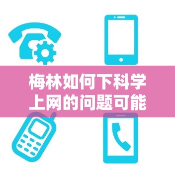 梅林如何下科学上网的问题可能涉及到多个可能性,具体取决于梅林的含义。以下是几种可能的解释和建议 梅林如何下科学上网的问题可能涉及到多个可能性,具体取决于梅林的含义。以下是几种可能的解释和建议