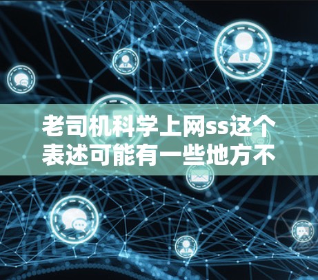 老司机科学上网ss这个表述可能有一些地方不太明确，可能需要更准确的理解。不过，我可以帮助你解释一些科学上网的方法，帮助你更好地管理网络使用。以下是一些科学上网的建议