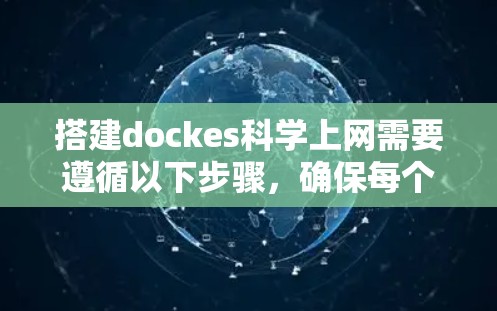 搭建dockes科学上网需要遵循以下步骤，确保每个阶段都顺利进行，以获得最佳的使用体验