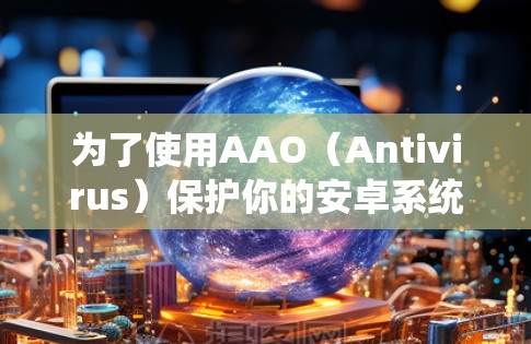 为了使用AAO（Antivirus）保护你的安卓系统，可以按照以下步骤进行