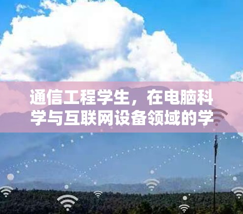 通信工程学生,在电脑科学与互联网设备领域的学习与成长 通信工程学生,在电脑科学与互联网设备领域的学习与成长