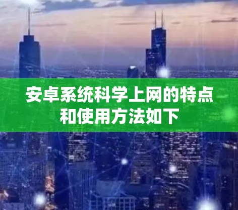 安卓系统科学上网的特点和使用方法如下