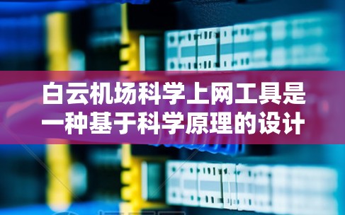 白云机场科学上网工具是一种基于科学原理的设计工具，主要用于机场内的设备管理，确保机场环境的安全和高效运行。以下是对该工具的详细总结