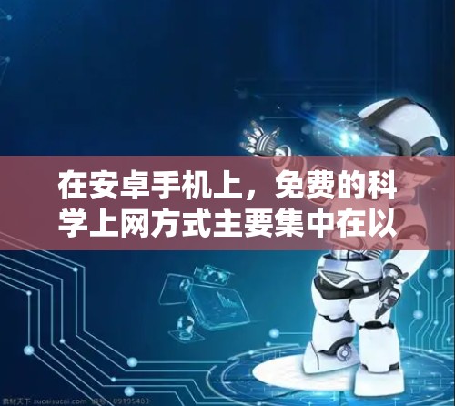 在安卓手机上，免费的科学上网方式主要集中在以下几个方面，每个方面都有其特点和需要注意的问题
