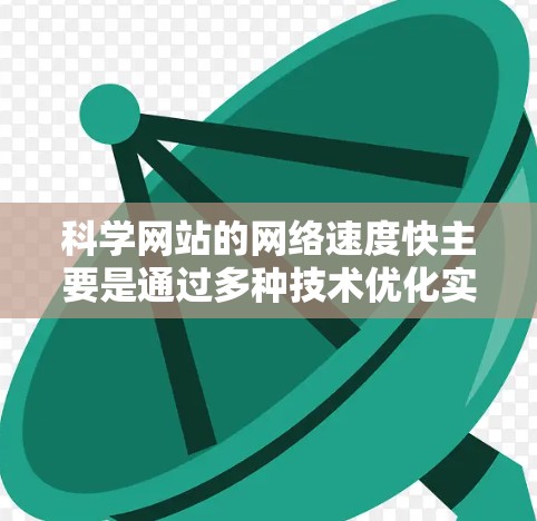 科学网站的网络速度快主要是通过多种技术优化实现的，以下是一些关键的因素和建议