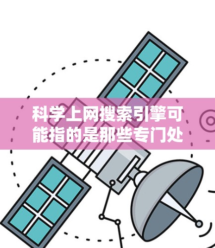科学上网搜索引擎可能指的是那些专门处理科学、教育、知识等内容的互联网资源或平台。以下是一些可能的解释和建议