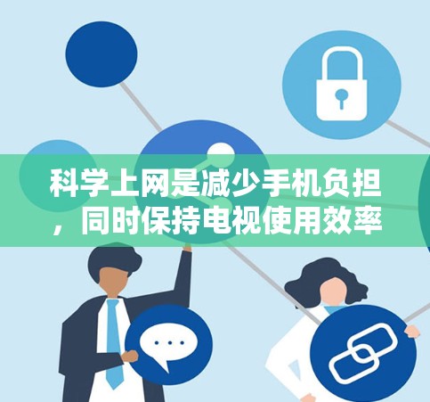 科学上网是减少手机负担，同时保持电视使用效率的一种方法。以下是一步步的解决方案