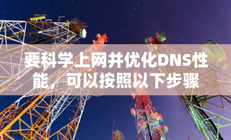 要科学上网并优化DNS性能,可以按照以下步骤进行 要科学上网并优化DNS性能,可以按照以下步骤进行