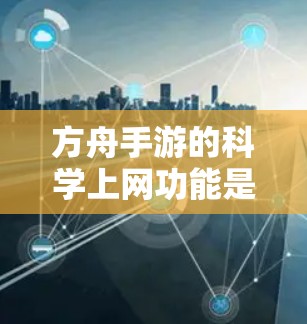 方舟手游的科学上网功能是通过游戏内的科学工具和界面来实现的，帮助玩家在战斗中使用科学技能和进行实验。以下是一些关于科学上网的教程和步骤，帮助你上手