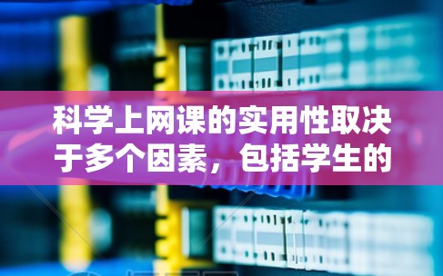 科学上网课的实用性取决于多个因素，包括学生的学习习惯、课程内容的吸引力以及教师的引导方式。以下是对科学上网课有用性的分析