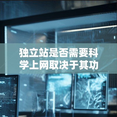 独立站是否需要科学上网取决于其功能和用途。独立站通常独立于其他网站或服务器，但其需求可能涉及多种信息服务。以下是对独立站是否需要科学上网的分析