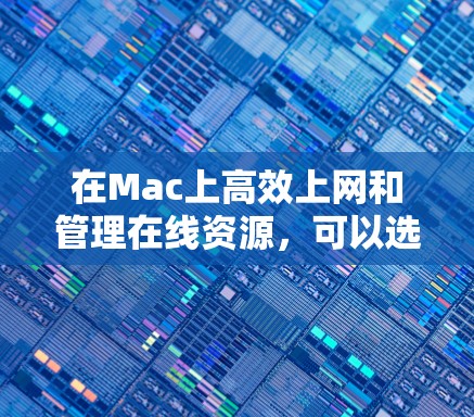 在Mac上高效上网和管理在线资源，可以选择以下几种工具，根据预算和功能需求进行选择