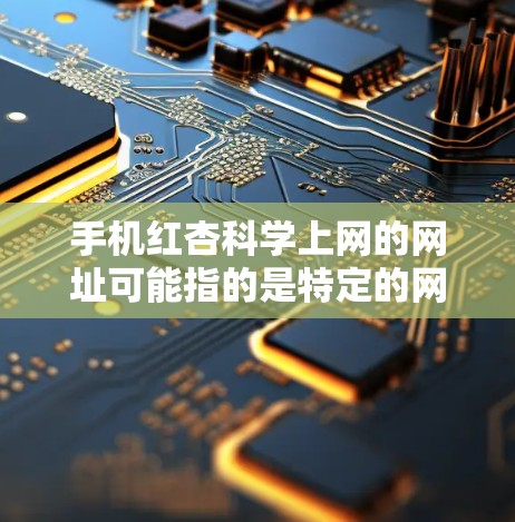 手机红杏科学上网的网址可能指的是特定的网络技术或服务，但目前没有明确的信息。以下是一些建议和建议，帮助您查找相关资料