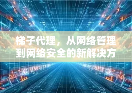 梯子代理，从网络管理到网络安全的新解决方案