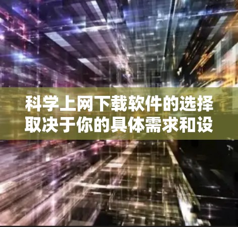 科学上网下载软件的选择取决于你的具体需求和设备情况。以下是一些适合科学用途的推荐工具