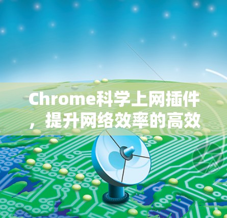 Chrome科学上网插件，提升网络效率的高效解决方案