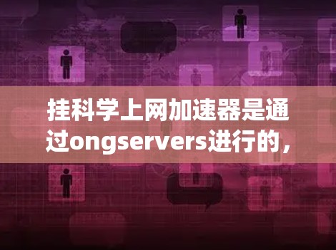 挂科学上网加速器是通过ongservers进行的，它通常用于测试和优化网络流量。以下是一些常用的方法和步骤，帮助您挂上科学上网加速器