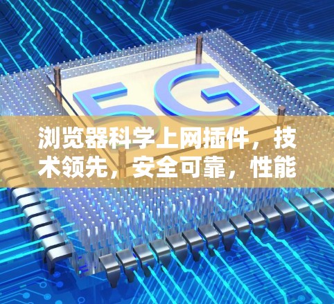 浏览器科学上网插件，技术领先，安全可靠，性能卓越