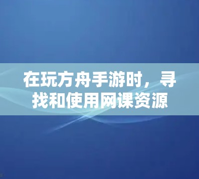 在玩方舟手游时，寻找和使用网课资源是一个不错的选择，但需要一些步骤和策略来确保顺利。以下是详细的指南